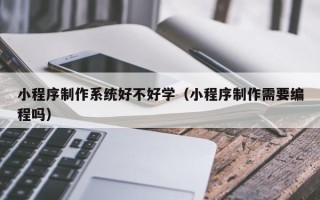 库尔勒小程序制作系统好不好学（小程序制作需要编程吗）