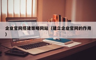 库尔勒企业官网搭建策略网站（建立企业官网的作用）