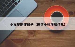 库尔勒小程序制作册子（微信小程序制作凡）