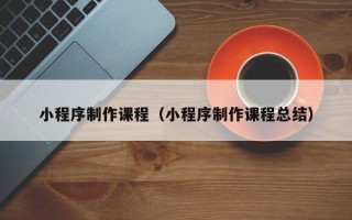库尔勒小程序制作课程（小程序制作课程总结）