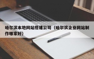 库尔勒哈尔滨本地网站搭建公司（哈尔滨企业网站制作哪家好）