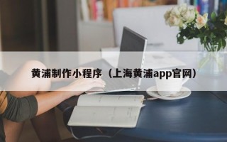 库尔勒黄浦制作小程序（上海黄浦app官网）