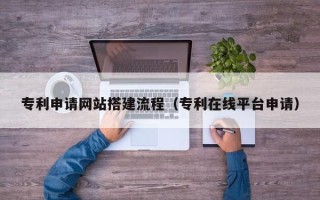 库尔勒专利申请网站搭建流程（专利在线平台申请）