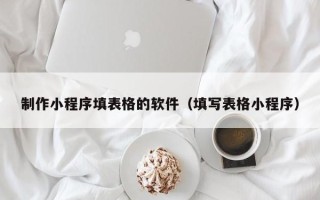 库尔勒制作小程序填表格的软件（填写表格小程序）