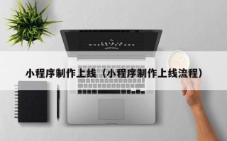 库尔勒小程序制作上线（小程序制作上线流程）