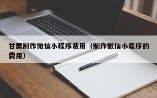 库尔勒甘肃制作微信小程序费用（制作微信小程序的费用）