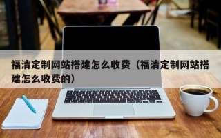 库尔勒福清定制网站搭建怎么收费（福清定制网站搭建怎么收费的）