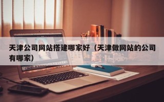 库尔勒天津公司网站搭建哪家好（天津做网站的公司有哪家）