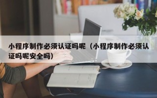库尔勒小程序制作必须认证吗呢（小程序制作必须认证吗呢安全吗）
