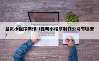 库尔勒呈贡小程序制作（昆明小程序制作公司有哪些）