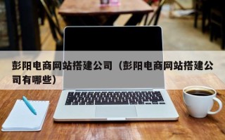 库尔勒彭阳电商网站搭建公司（彭阳电商网站搭建公司有哪些）