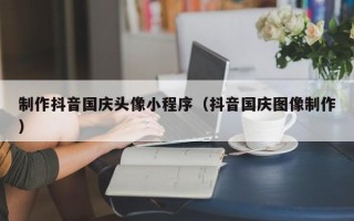 库尔勒制作抖音国庆头像小程序（抖音国庆图像制作）
