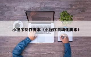 库尔勒小程序制作脚本（小程序自动化脚本）
