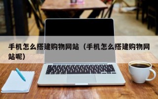 库尔勒手机怎么搭建购物网站（手机怎么搭建购物网站呢）