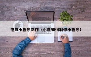 库尔勒电白小程序制作（小白如何制作小程序）