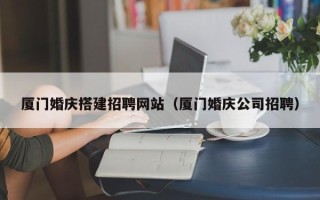 库尔勒厦门婚庆搭建招聘网站（厦门婚庆公司招聘）