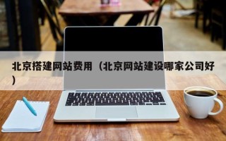 库尔勒北京搭建网站费用（北京网站建设哪家公司好）
