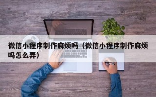 库尔勒微信小程序制作麻烦吗（微信小程序制作麻烦吗怎么弄）