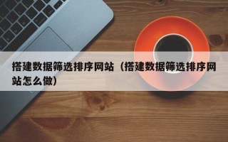 库尔勒搭建数据筛选排序网站（搭建数据筛选排序网站怎么做）