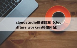 库尔勒cloudstudio搭建网站（cloudflare workers搭建网站）