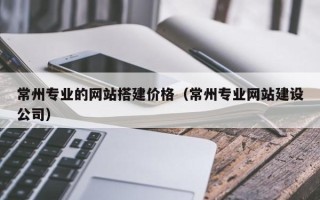 库尔勒常州专业的网站搭建价格（常州专业网站建设公司）