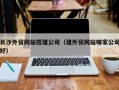 库尔勒长沙外贸网站搭建公司（建外贸网站哪家公司好）