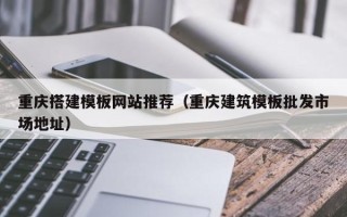 库尔勒重庆搭建模板网站推荐（重庆建筑模板批发市场地址）