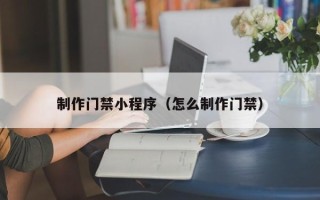 库尔勒制作门禁小程序（怎么制作门禁）