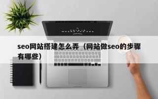 库尔勒seo网站搭建怎么弄（网站做seo的步骤有哪些）